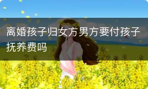 离婚孩子归女方男方要付孩子抚养费吗