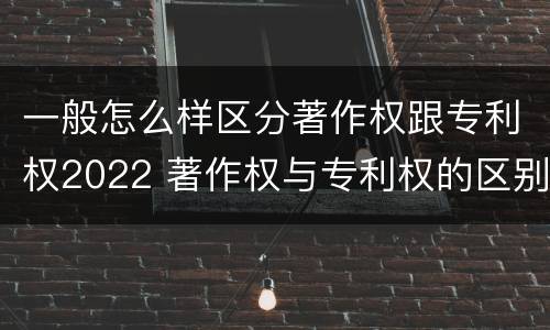 一般怎么样区分著作权跟专利权2022 著作权与专利权的区别有哪些