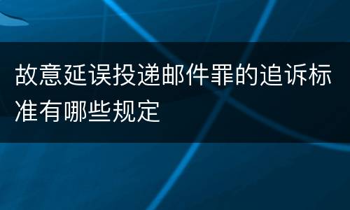 故意延误投递邮件罪的追诉标准有哪些规定
