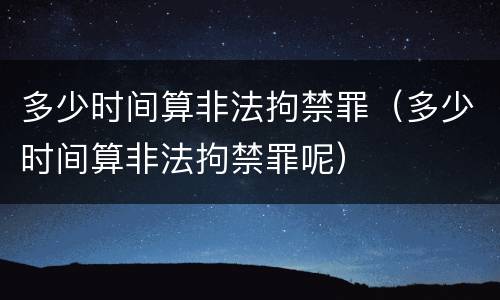多少时间算非法拘禁罪（多少时间算非法拘禁罪呢）
