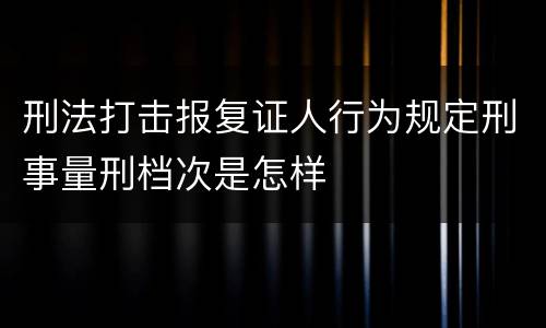 刑法打击报复证人行为规定刑事量刑档次是怎样