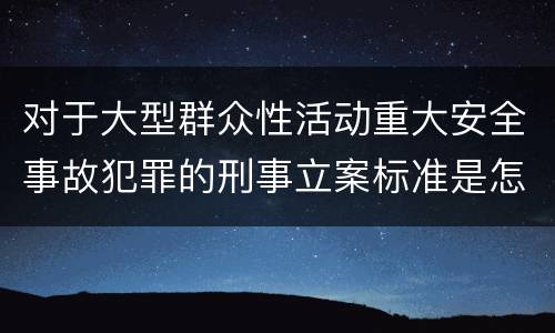 对于大型群众性活动重大安全事故犯罪的刑事立案标准是怎样规定