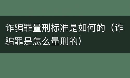 诈骗罪量刑标准是如何的（诈骗罪是怎么量刑的）