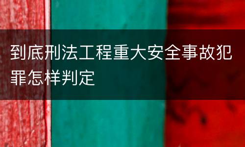 到底刑法工程重大安全事故犯罪怎样判定