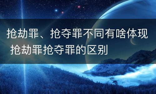 抢劫罪、抢夺罪不同有啥体现 抢劫罪抢夺罪的区别