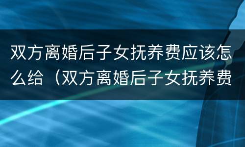 双方离婚后子女抚养费应该怎么给（双方离婚后子女抚养费应该怎么给呢）