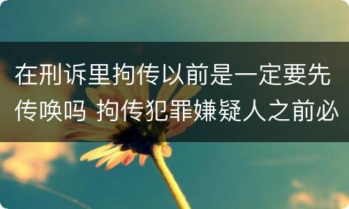 在刑诉里拘传以前是一定要先传唤吗 拘传犯罪嫌疑人之前必须先传唤