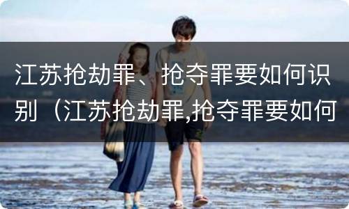 江苏抢劫罪、抢夺罪要如何识别（江苏抢劫罪,抢夺罪要如何识别呢）
