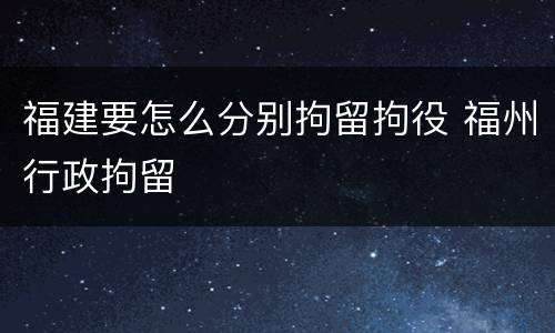 福建要怎么分别拘留拘役 福州行政拘留