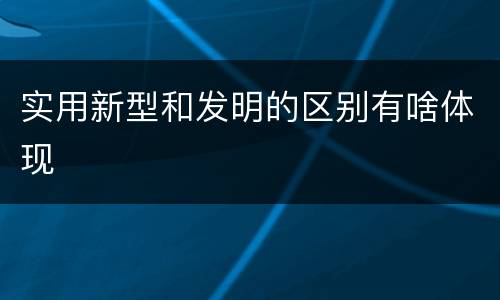 实用新型和发明的区别有啥体现