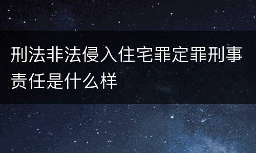 刑法非法侵入住宅罪定罪刑事责任是什么样