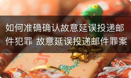 如何准确确认故意延误投递邮件犯罪 故意延误投递邮件罪案例