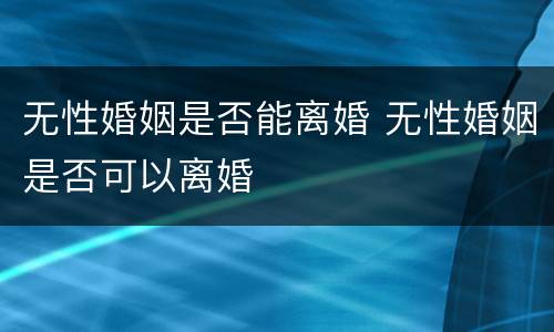 无性婚姻是否能离婚 无性婚姻是否可以离婚