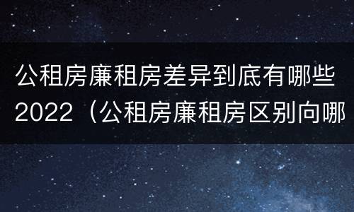 公租房廉租房差异到底有哪些2022（公租房廉租房区别向哪儿申请）