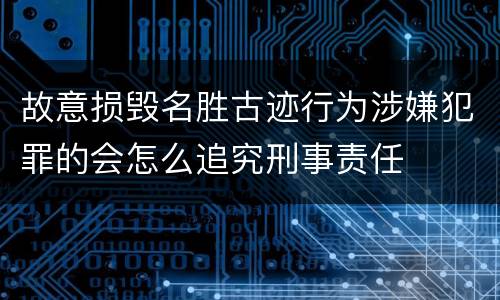 故意损毁名胜古迹行为涉嫌犯罪的会怎么追究刑事责任