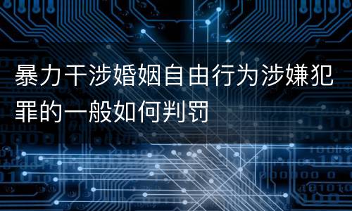 暴力干涉婚姻自由行为涉嫌犯罪的一般如何判罚