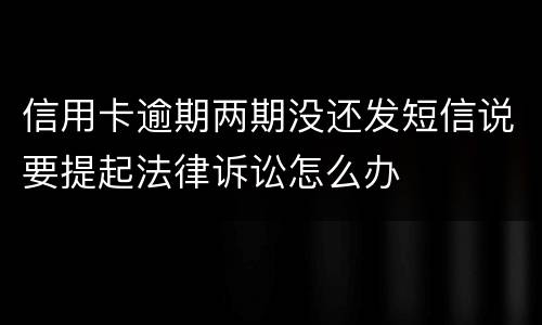 信用卡逾期两期没还发短信说要提起法律诉讼怎么办