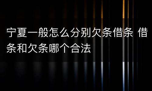 宁夏一般怎么分别欠条借条 借条和欠条哪个合法