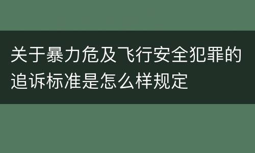 关于暴力危及飞行安全犯罪的追诉标准是怎么样规定