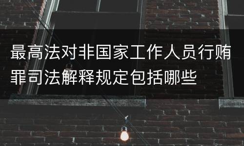 最高法对非国家工作人员行贿罪司法解释规定包括哪些
