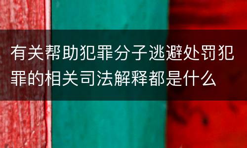 有关帮助犯罪分子逃避处罚犯罪的相关司法解释都是什么