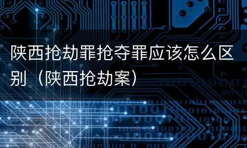 陕西抢劫罪抢夺罪应该怎么区别（陕西抢劫案）