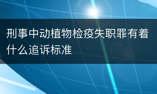 刑事中动植物检疫失职罪有着什么追诉标准