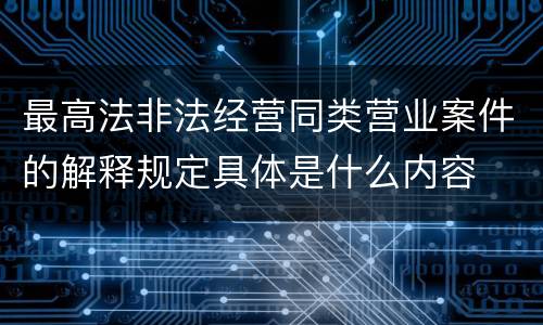 最高法非法经营同类营业案件的解释规定具体是什么内容