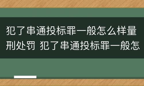 犯了串通投标罪一般怎么样量刑处罚 犯了串通投标罪一般怎么样量刑处罚多少钱