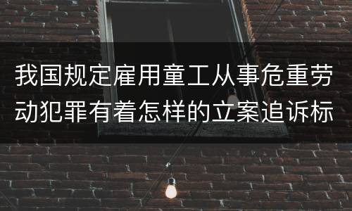 我国规定雇用童工从事危重劳动犯罪有着怎样的立案追诉标准