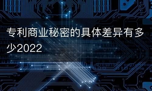 专利商业秘密的具体差异有多少2022
