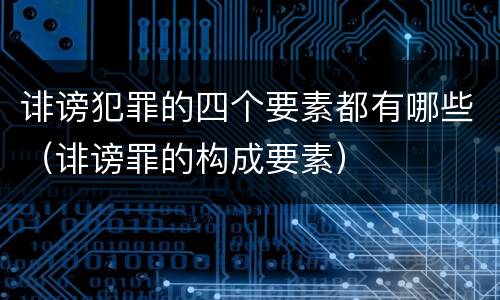 诽谤犯罪的四个要素都有哪些（诽谤罪的构成要素）