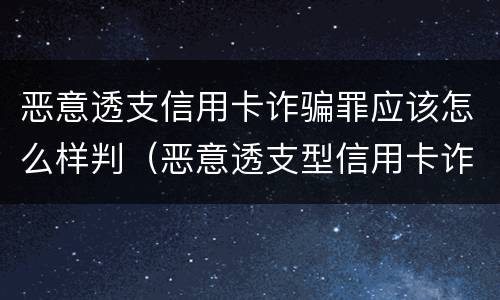 恶意透支信用卡诈骗罪应该怎么样判（恶意透支型信用卡诈骗）