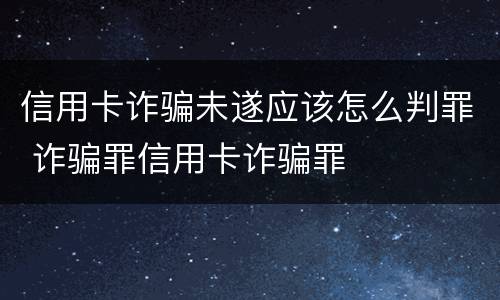 信用卡诈骗未遂应该怎么判罪 诈骗罪信用卡诈骗罪