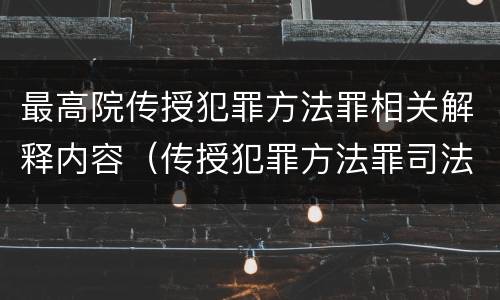 最高院传授犯罪方法罪相关解释内容（传授犯罪方法罪司法解释）