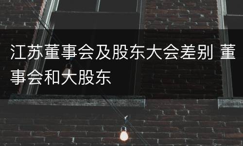 江苏董事会及股东大会差别 董事会和大股东