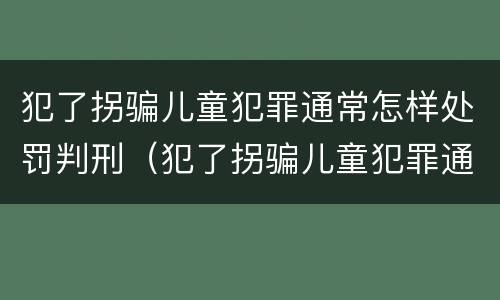 犯了拐骗儿童犯罪通常怎样处罚判刑（犯了拐骗儿童犯罪通常怎样处罚判刑多少年）