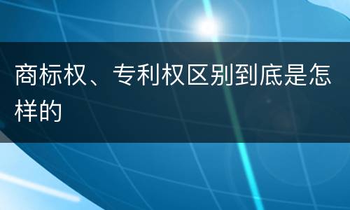 商标权、专利权区别到底是怎样的