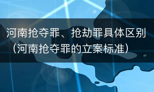 河南抢夺罪、抢劫罪具体区别（河南抢夺罪的立案标准）