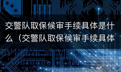 交警队取保候审手续具体是什么（交警队取保候审手续具体是什么内容）