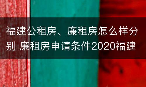 福建公租房、廉租房怎么样分别 廉租房申请条件2020福建