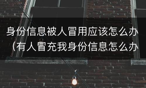 身份信息被人冒用应该怎么办（有人冒充我身份信息怎么办）