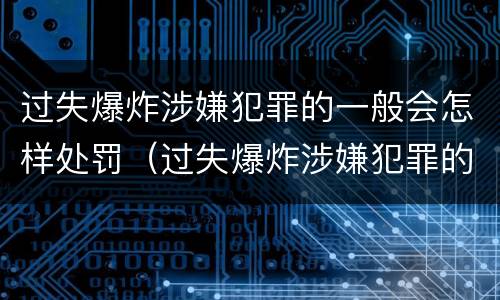 过失爆炸涉嫌犯罪的一般会怎样处罚（过失爆炸涉嫌犯罪的一般会怎样处罚呢）