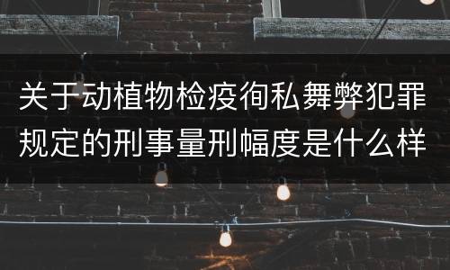 关于动植物检疫徇私舞弊犯罪规定的刑事量刑幅度是什么样的