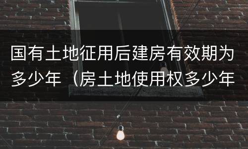 国有土地征用后建房有效期为多少年（房土地使用权多少年）