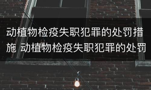 动植物检疫失职犯罪的处罚措施 动植物检疫失职犯罪的处罚措施有
