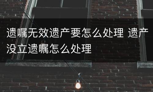 遗嘱无效遗产要怎么处理 遗产没立遗嘱怎么处理