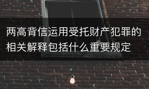 两高背信运用受托财产犯罪的相关解释包括什么重要规定