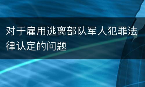 对于雇用逃离部队军人犯罪法律认定的问题