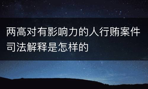 两高对有影响力的人行贿案件司法解释是怎样的